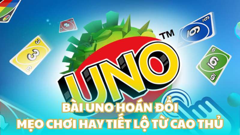 Bài Uno hoán đổi - Mẹo chơi hay tiết lộ từ cao thủ