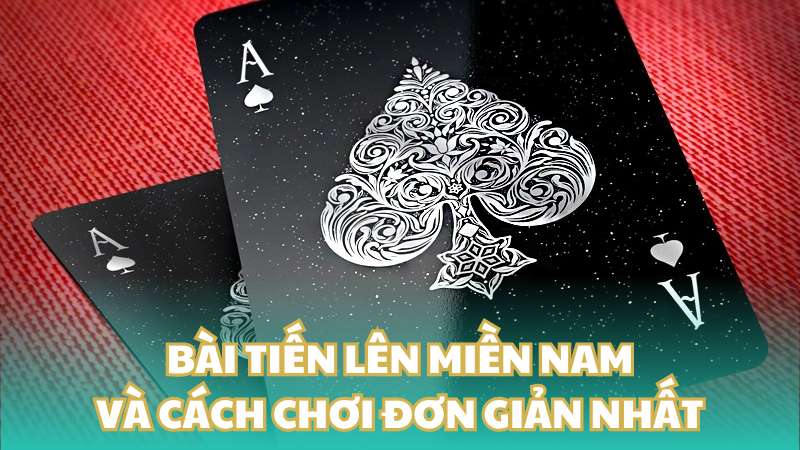 Bài tiến lên miền Nam và cách chơi đơn giản nhất