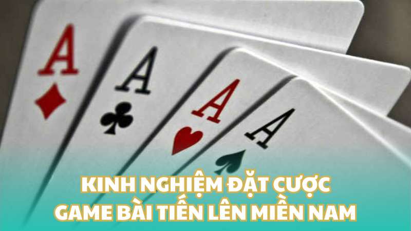 Kinh nghiệm đặt cược game bài tiến lên miền Nam hiệu quả